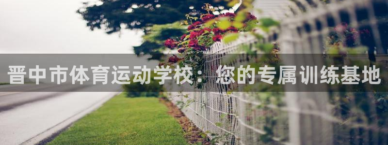 谈球吧体育：晋中市体育运动学校：您的专属训练基地