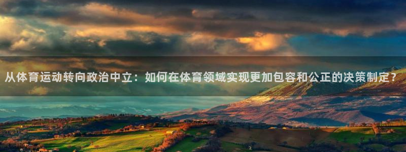 谈球吧体育：从体育运动转向政治中立：如何在体育领域实现更加包容和公正的决策制定？