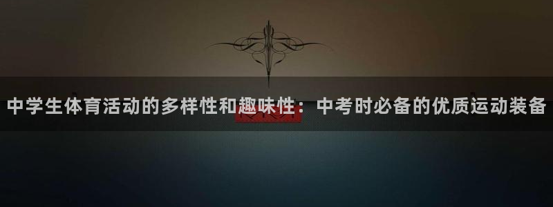 谈球吧体育官网：中学生体育活动的多样性和趣味性：中考时必备的优质运动装备