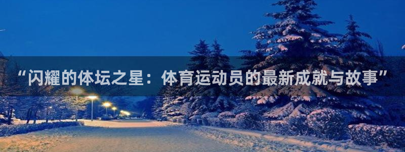 谈球吧体育：“闪耀的体坛之星：体育运动员的最新成就与故事”