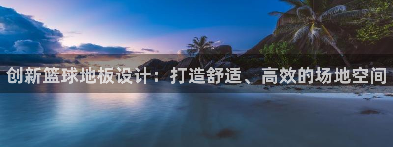 谈球吧：创新篮球地板设计：打造舒适、高效的场地空间