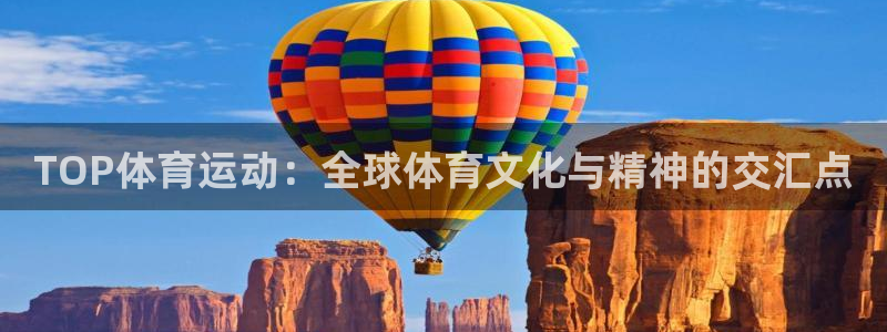 谈球吧体育官网：TOP体育运动：全球体育文化与精神的交汇点